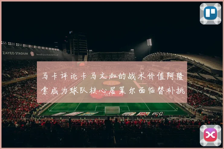 马卡评论卡马文加的战术价值阿隆索成为球队核心居莱尔面临替补挑战