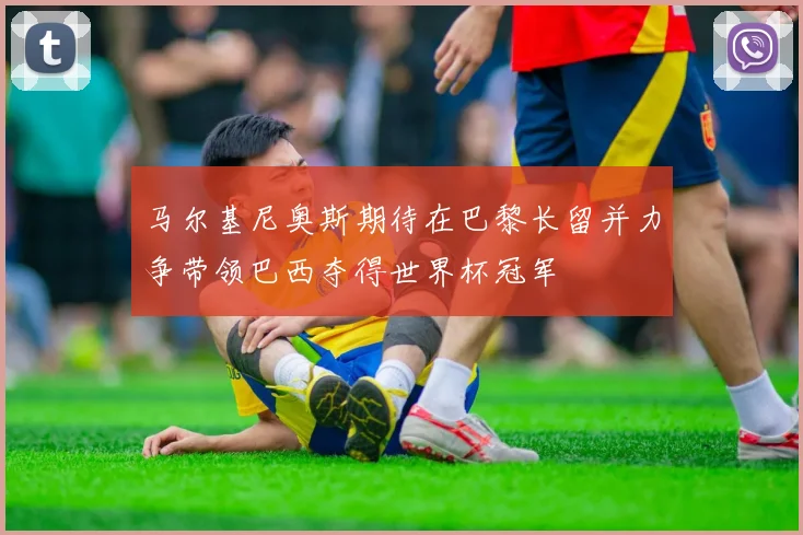 马尔基尼奥斯期待在巴黎长留并力争带领巴西夺得世界杯冠军