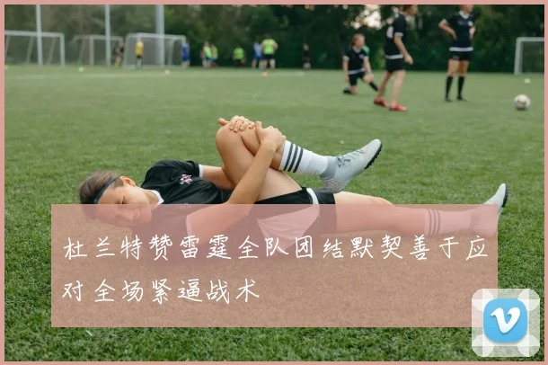 杜兰特赞雷霆全队团结默契善于应对全场紧逼战术