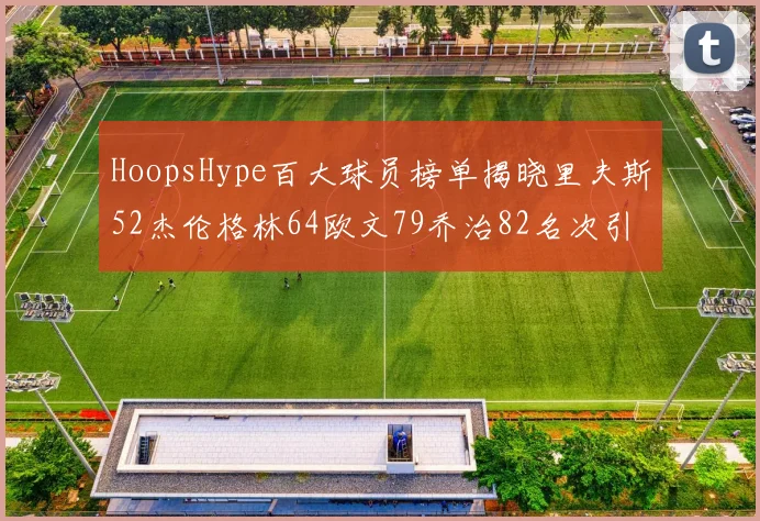 HoopsHype百大球员榜单揭晓里夫斯52杰伦格林64欧文79乔治82名次引关注