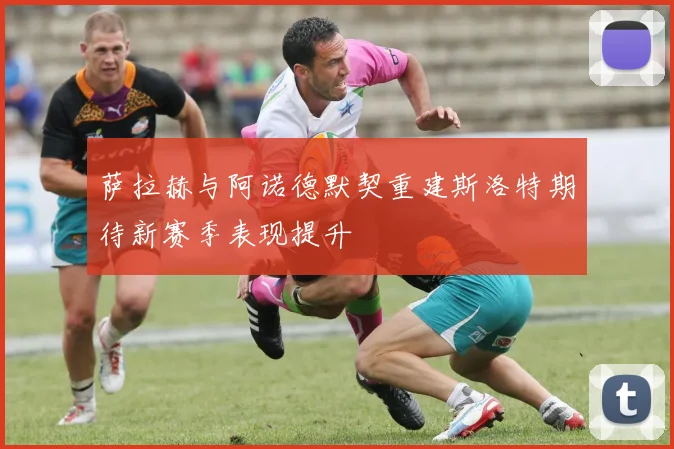 萨拉赫与阿诺德默契重建斯洛特期待新赛季表现提升