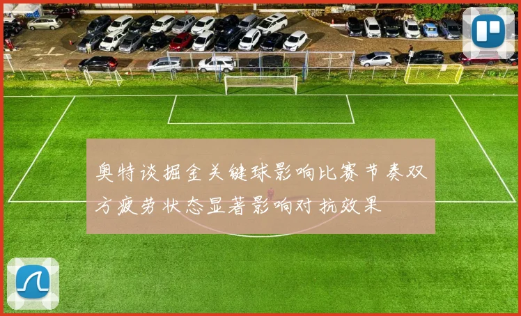 奥特谈掘金关键球影响比赛节奏双方疲劳状态显著影响对抗效果