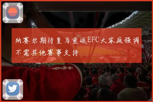 纳赛尔期待皇马重返EFC大家庭强调不需其他赛事支持