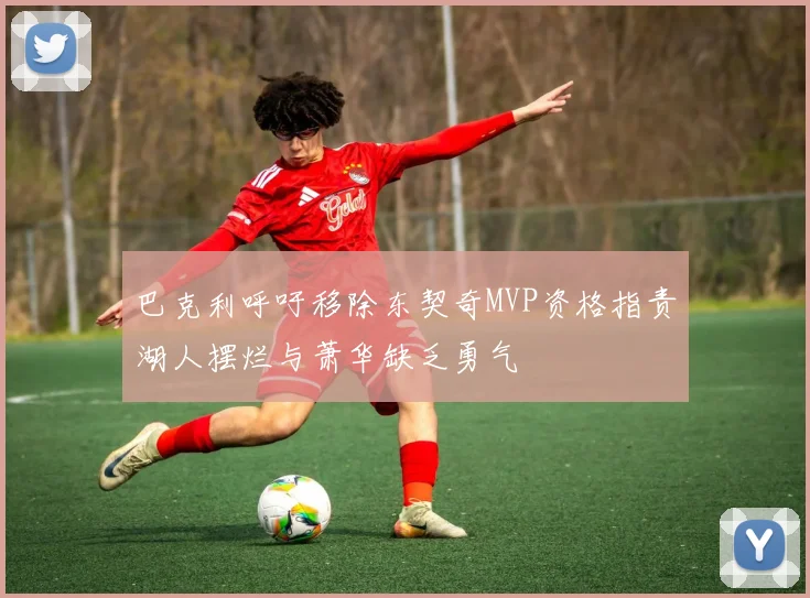 巴克利呼吁移除东契奇MVP资格指责湖人摆烂与萧华缺乏勇气