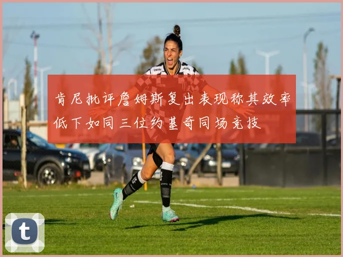 肯尼批评詹姆斯复出表现称其效率低下如同三位约基奇同场竞技