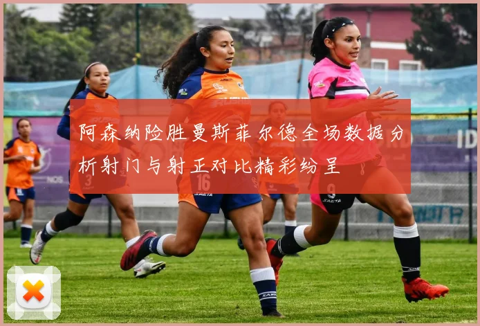阿森纳险胜曼斯菲尔德全场数据分析射门与射正对比精彩纷呈