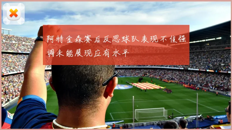 阿特金森赛后反思球队表现不佳强调未能展现应有水平