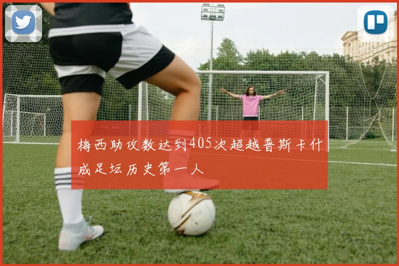 梅西助攻数达到405次超越普斯卡什成足坛历史第一人