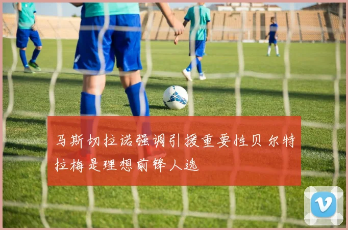 马斯切拉诺强调引援重要性贝尔特拉梅是理想前锋人选