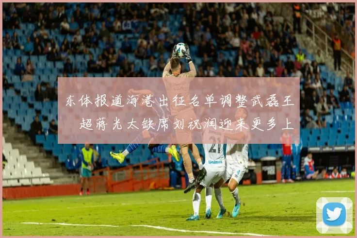 东体报道海港出征名单调整武磊王燊超蒋光太缺席刘祝润迎来更多上场机会