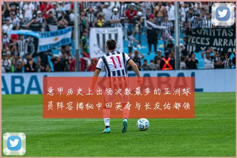 意甲历史上出场次数最多的亚洲球员阵容揭秘中田英寿与长友佑都领衔
