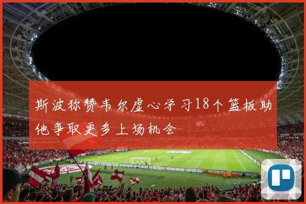 斯波称赞韦尔虚心学习18个篮板助他争取更多上场机会