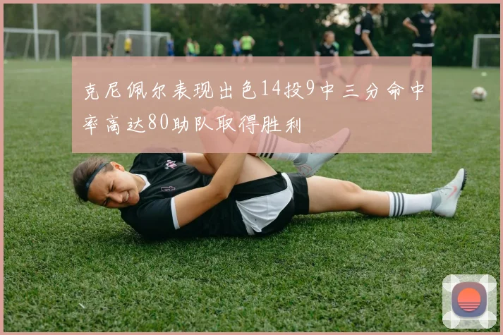 克尼佩尔表现出色14投9中三分命中率高达80助队取得胜利
