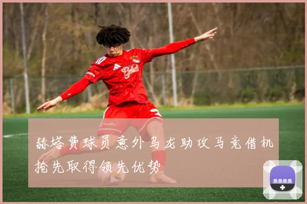 赫塔费球员意外乌龙助攻马竞借机抢先取得领先优势
