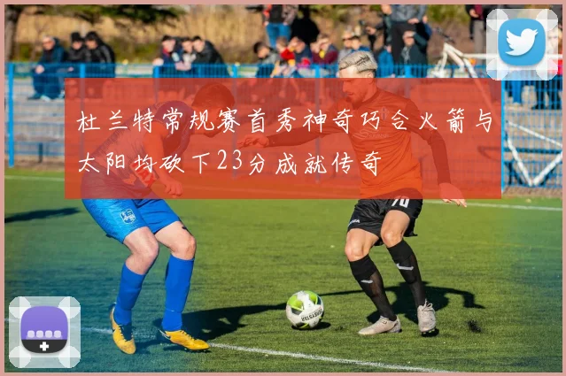杜兰特常规赛首秀神奇巧合火箭与太阳均砍下23分成就传奇