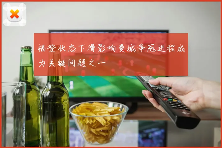 福登状态下滑影响曼城争冠进程成为关键问题之一
