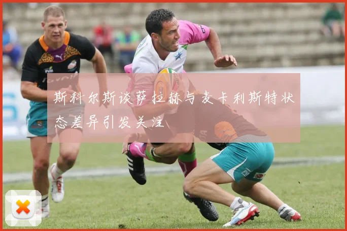 斯科尔斯谈萨拉赫与麦卡利斯特状态差异引发关注
