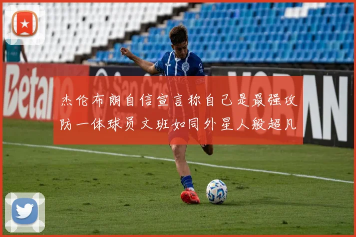 杰伦布朗自信宣言称自己是最强攻防一体球员文班如同外星人般超凡脱俗