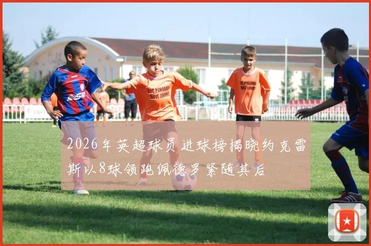 2026年英超球员进球榜揭晓约克雷斯以8球领跑佩德罗紧随其后