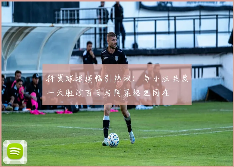 科莫球迷横幅引热议：与小法共度一天胜过百日与阿莱格里同在