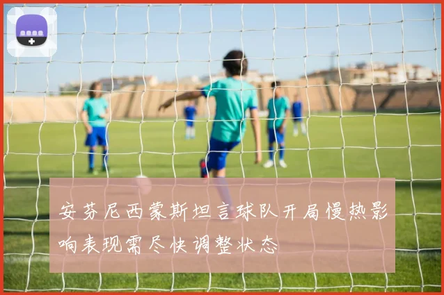 安芬尼西蒙斯坦言球队开局慢热影响表现需尽快调整状态