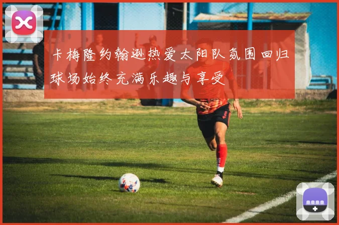 卡梅隆约翰逊热爱太阳队氛围回归球场始终充满乐趣与享受