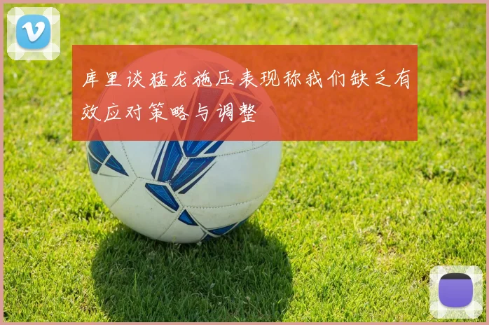 库里谈猛龙施压表现称我们缺乏有效应对策略与调整