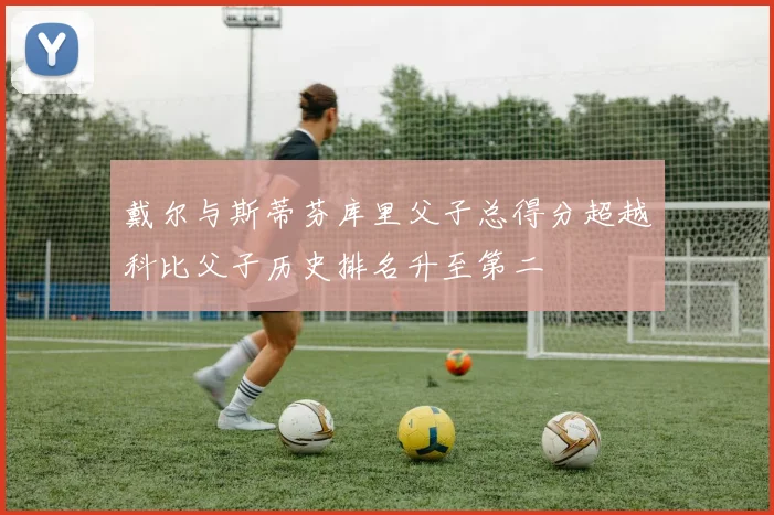 戴尔与斯蒂芬库里父子总得分超越科比父子历史排名升至第二