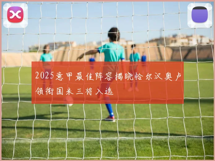 2025意甲最佳阵容揭晓恰尔汉奥卢领衔国米三将入选